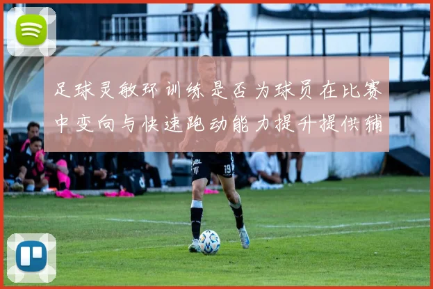 足球灵敏环训练是否为球员在比赛中变向与快速跑动能力提升提供辅助
