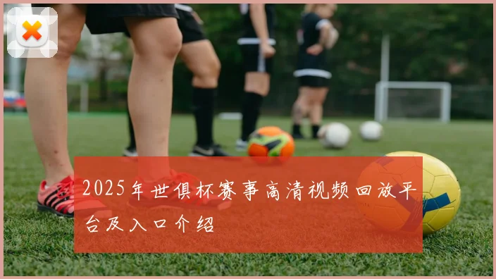 2025年世俱杯赛事高清视频回放平台及入口介绍