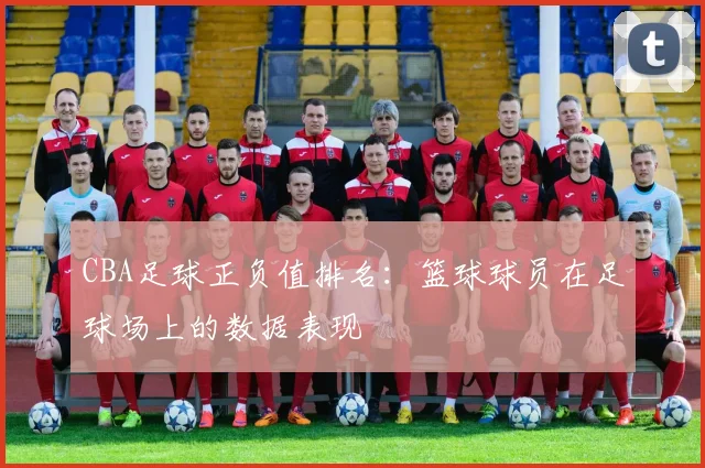 CBA足球正负值排名：篮球球员在足球场上的数据表现