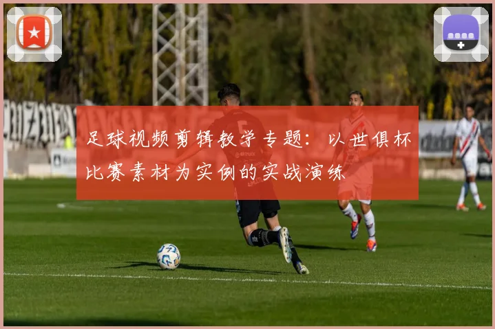 足球视频剪辑教学专题:以世俱杯比赛素材为实例的实战演练