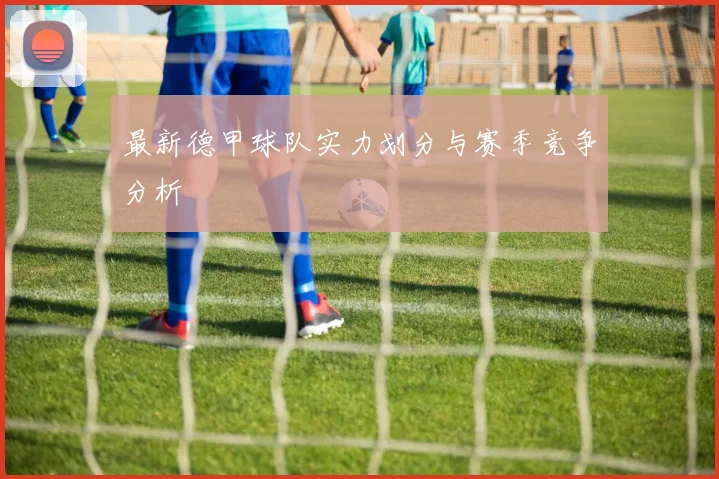 最新德甲球队实力划分与赛季竞争分析