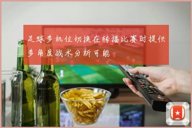 足球多机位切换在转播比赛时提供多角度战术分析可能