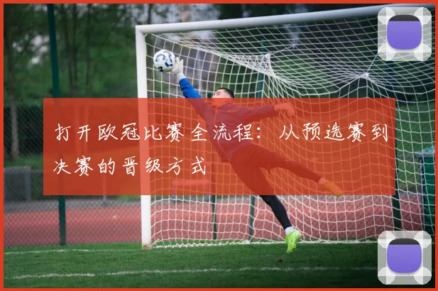 打开欧冠比赛全流程：从预选赛到决赛的晋级方式