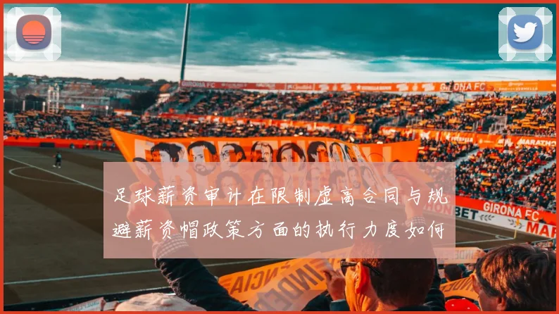 足球薪资审计在限制虚高合同与规避薪资帽政策方面的执行力度如何