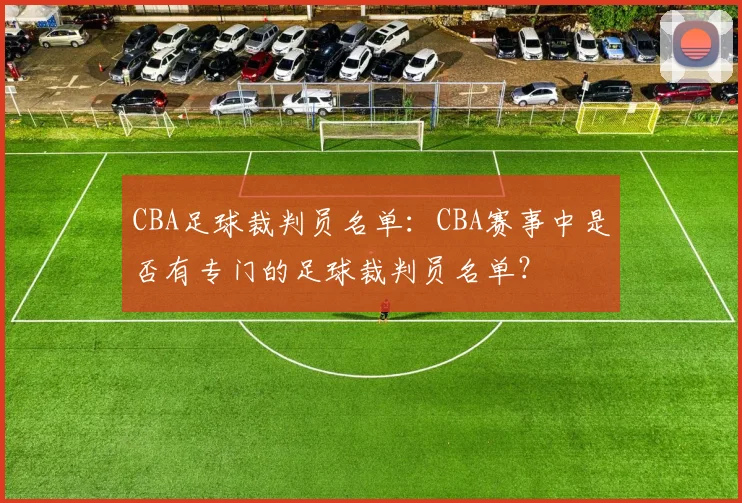 CBA足球裁判员名单：CBA赛事中是否有专门的足球裁判员名单？