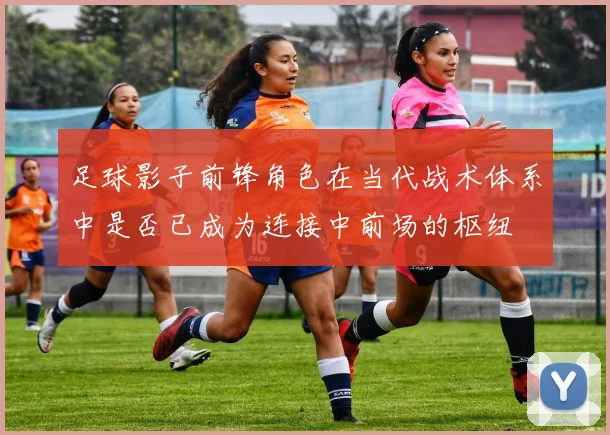 足球影子前锋角色在当代战术体系中是否已成为连接中前场的枢纽