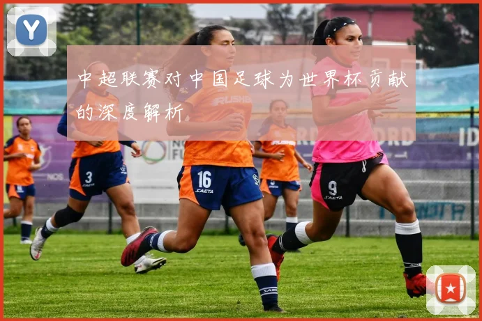 中超联赛对中国足球为世界杯贡献的深度解析