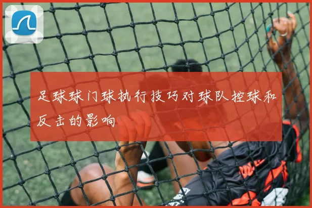足球球门球执行技巧对球队控球和反击的影响