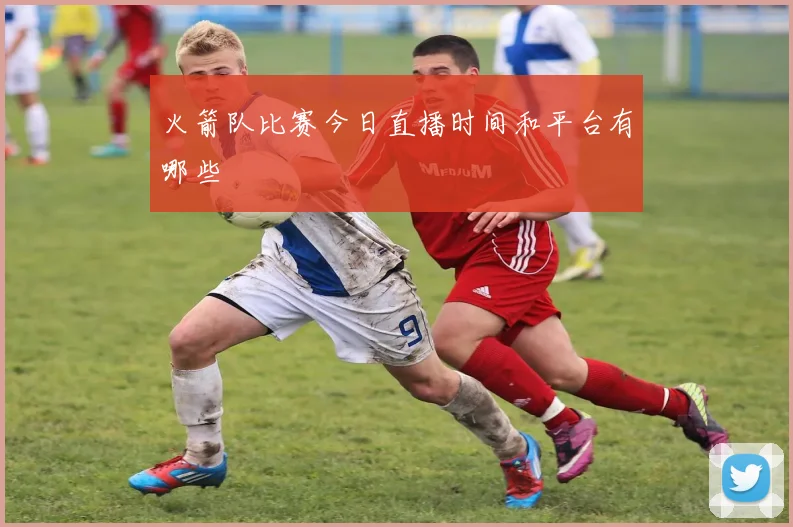 火箭队比赛今日直播时间和平台有哪些