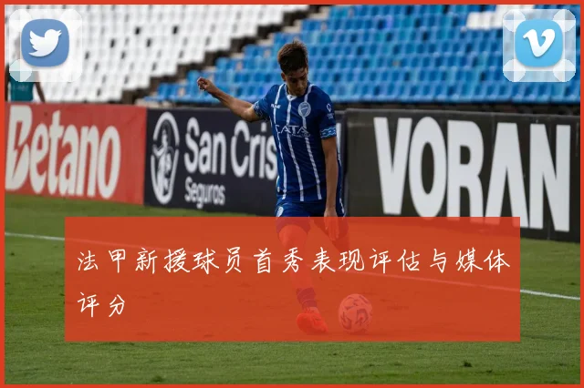 法甲新援球员首秀表现评估与媒体评分