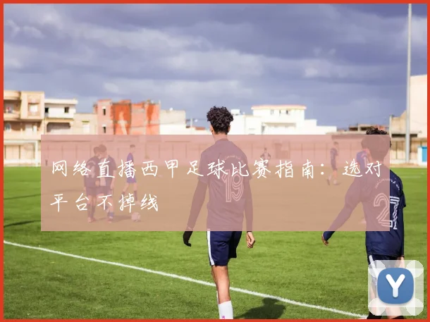 网络直播西甲足球比赛指南:选对平台不掉线