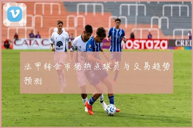 法甲转会市场热点球员与交易趋势预测