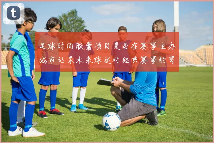 足球时间胶囊项目是否在赛事主办城市记录未来球迷对经典赛事的寄语